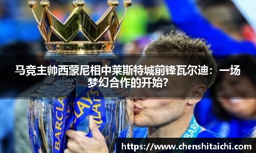 马竞主帅西蒙尼相中莱斯特城前锋瓦尔迪：一场梦幻合作的开始？