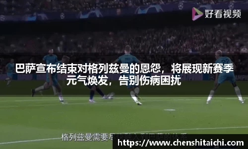 巴萨宣布结束对格列兹曼的恩怨，将展现新赛季元气焕发，告别伤病困扰