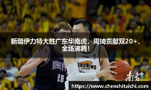 新疆伊力特大胜广东华南虎，周琦贡献双20+，全场沸腾！
