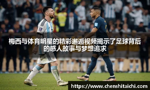梅西与体育明星的精彩邂逅视频揭示了足球背后的感人故事与梦想追求